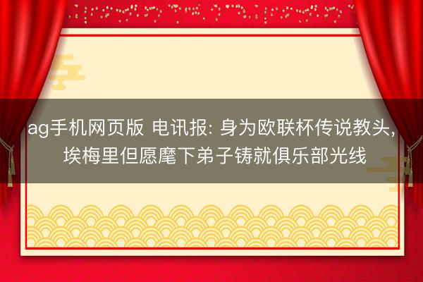 ag手机网页版 电讯报: 身为欧联杯传说教头， 埃梅里但愿麾下弟子铸就俱乐部光线