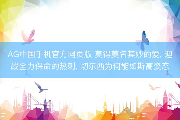 AG中国手机官方网页版 莫得莫名其妙的爱， 迎战全力保命的热刺， 切尔西为何能如斯高姿态