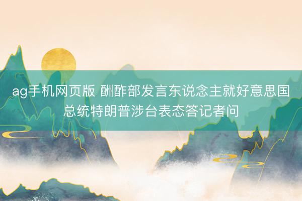 ag手机网页版 酬酢部发言东说念主就好意思国总统特朗普涉台表态答记者问