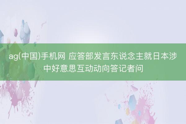 ag(中国)手机网 应答部发言东说念主就日本涉中好意思互动动向答记者问