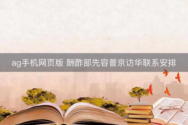 ag手机网页版 酬酢部先容普京访华联系安排