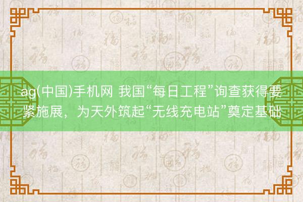 ag(中国)手机网 我国“每日工程”询查获得要紧施展，为天外筑起“无线充电站”奠定基础