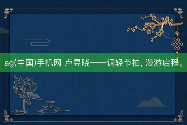 ag(中国)手机网 卢昱晓——调轻节拍，<a href=