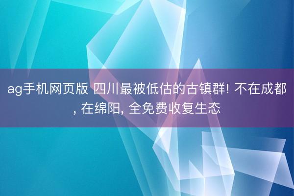 ag手机网页版 四川最被低估的古镇群! 不在成都， 在绵阳， 全免费收复生态