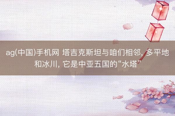 ag(中国)手机网 塔吉克斯坦与咱们相邻, 多平地和冰川, 它是中亚五国的“水塔”