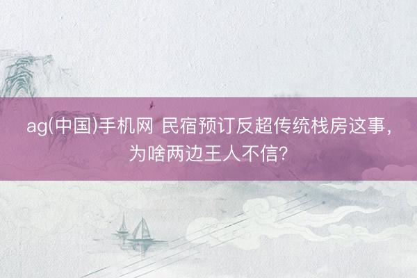 ag(中国)手机网 民宿预订反超传统栈房这事，为啥两边王人不信？