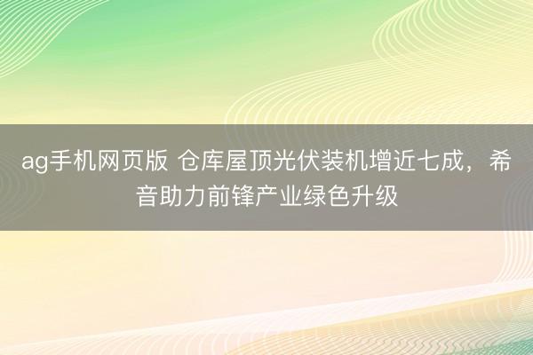 ag手机网页版 仓库屋顶光伏装机增近七成，希音助力前锋产业绿色升级