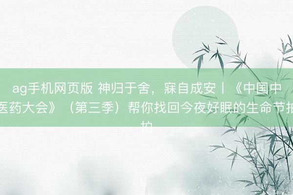 ag手机网页版 神归于舍,寐自成安丨《中国中医药大会》(第三季)帮你找回今夜好眠的生命节拍
