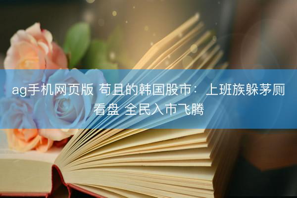 ag手机网页版 苟且的韩国股市:上班族躲茅厕看盘 全民入市飞腾
