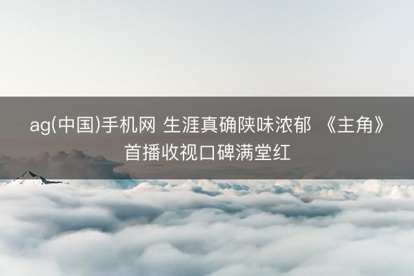 ag(中国)手机网 生涯真确陕味浓郁 《主角》首播收视口碑满堂红