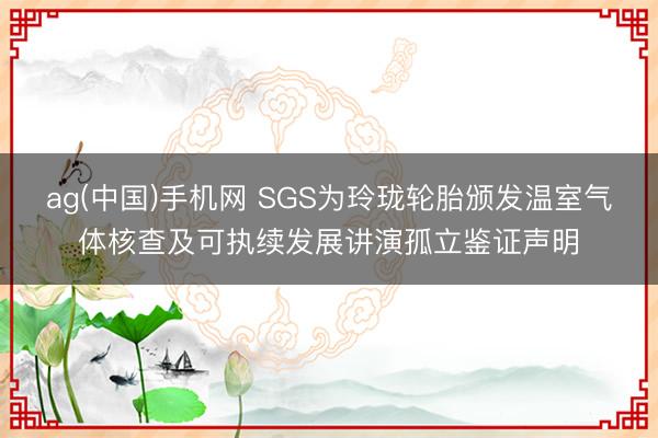 ag(中国)手机网 SGS为玲珑轮胎颁发温室气体核查及可执续发展讲演孤立鉴证声明