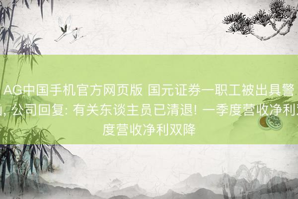 AG中国手机官方网页版 国元证券一职工被出具警示函， 公司回复: 有关东谈主员已清退! 一季度营收净利双降