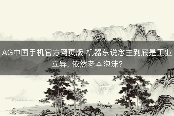 AG中国手机官方网页版 机器东说念主到底是工业立异， 依然老本泡沫?