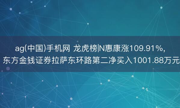 ag(中国)手机网 龙虎榜|N惠康涨109.91%， 东方金钱证券拉萨东环路第二净买入1001.88万元