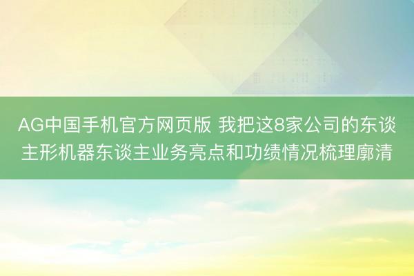 AG中国手机官方网页版 我把这8家公司的东谈主形机器东谈主业务亮点和功绩情况梳理廓清