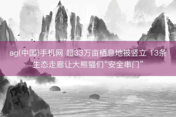 ag(中国)手机网 超33万亩栖息地被竖立 13条生态走廊让大熊猫们“安全串门”
