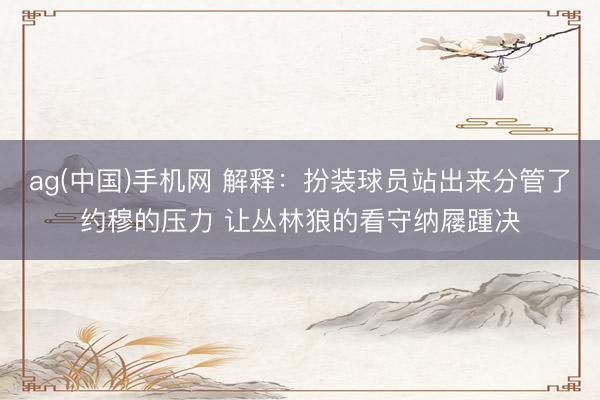 ag(中国)手机网 解释：扮装球员站出来分管了约穆的压力 让丛林狼的看守纳屦踵决