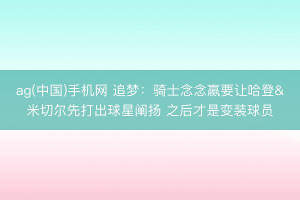 ag(中国)手机网 追梦：骑士念念赢要让哈登&米切尔先打出球星阐扬 之后才是变装球员