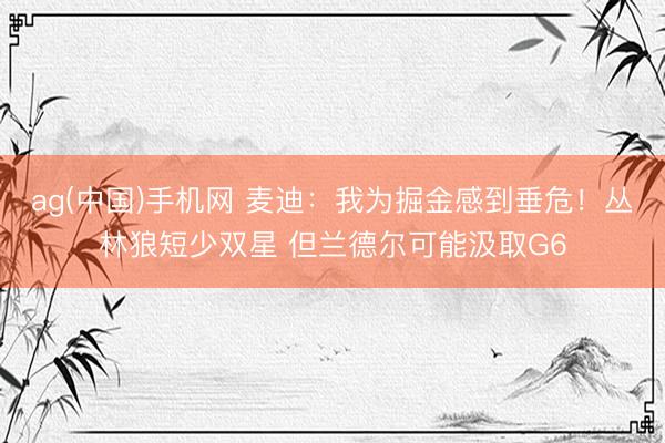ag(中国)手机网 麦迪：我为掘金感到垂危！丛林狼短少双星 但兰德尔可能汲取G6