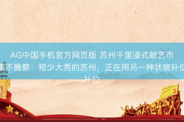 AG中国手机官方网页版 苏州千里浸式献艺市集不雅察：短少大秀的苏州，正在用另一种状貌补位