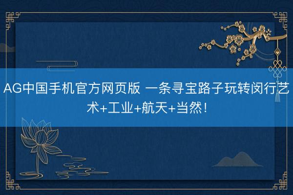 AG中国手机官方网页版 一条寻宝路子玩转闵行艺术+工业+航天+当然！