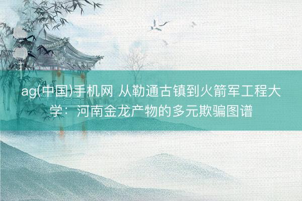 ag(中国)手机网 从勒通古镇到火箭军工程大学：河南金龙产物的多元欺骗图谱
