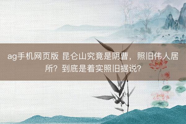 ag手机网页版 昆仑山究竟是阴曹，照旧伟人居所？到底是着实照旧据说？