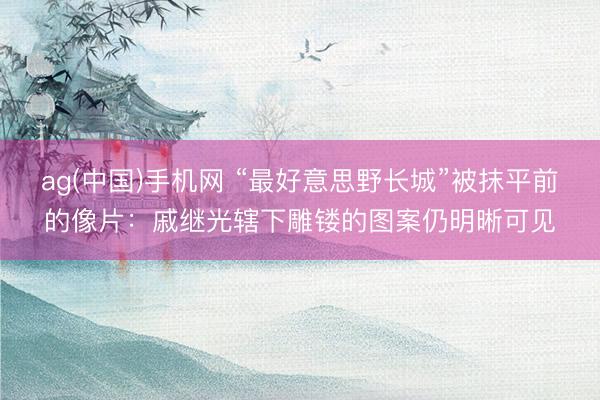 ag(中国)手机网 “最好意思野长城”被抹平前的像片：戚继光辖下雕镂的图案仍明晰可见