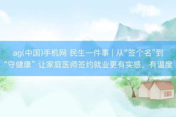 ag(中国)手机网 民生一件事 | 从“签个名”到“守健康” 让家庭医师签约就业更有实感、有温度