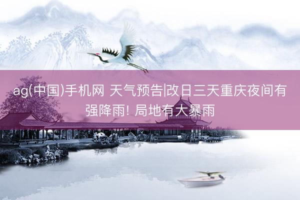 ag(中国)手机网 天气预告|改日三天重庆夜间有强降雨! 局地有大暴雨