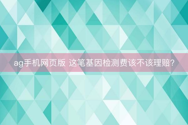 ag手机网页版 这笔基因检测费该不该理赔?