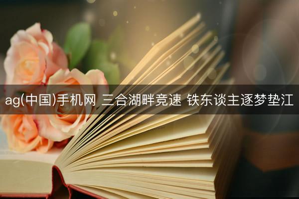 ag(中国)手机网 三合湖畔竞速 铁东谈主逐梦垫江