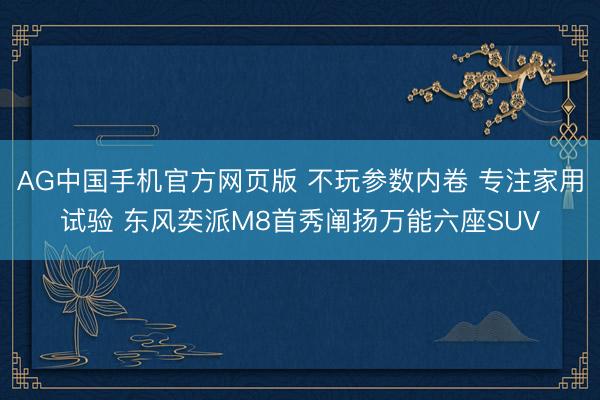 AG中国手机官方网页版 不玩参数内卷 专注家用试验 东风奕派M8首秀阐扬万能六座SUV