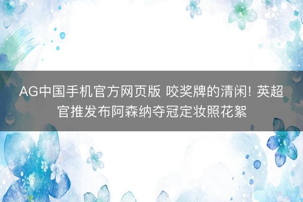 AG中国手机官方网页版 咬奖牌的清闲! 英超官推发布阿森纳夺