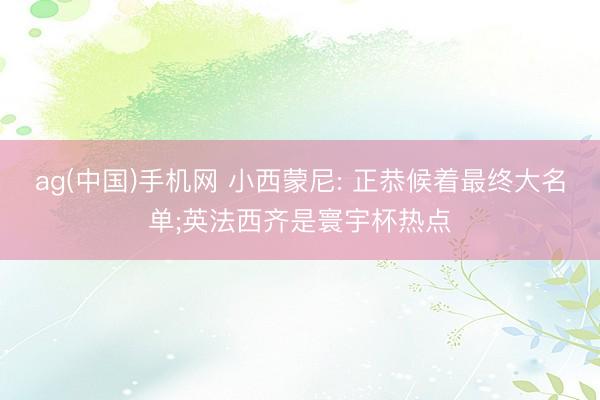 ag(中国)手机网 小西蒙尼: 正恭候着最终大名单;英法西齐是寰宇杯热点
