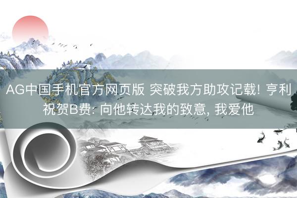AG中国手机官方网页版 突破我方助攻记载! 亨利祝贺B费: 