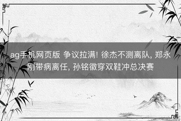 ag手机网页版 争议拉满! 徐杰不测离队， 郑永刚带病离任， 孙铭徽穿双鞋冲总决赛