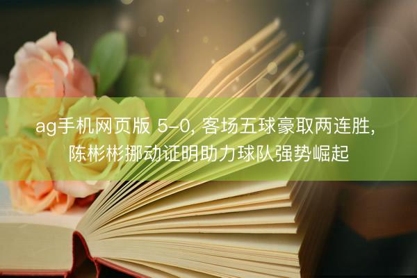 ag手机网页版 5-0, 客场五球豪取两连胜, 陈彬彬挪动证