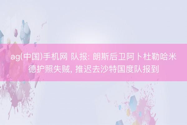ag(中国)手机网 队报: 朗斯后卫阿卜杜勒哈米德护照失贼， 推迟去沙特国度队报到