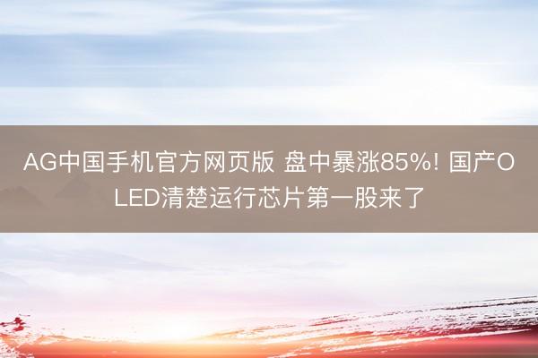 AG中国手机官方网页版 盘中暴涨85%! 国产OLED清楚运行芯片第一股来了