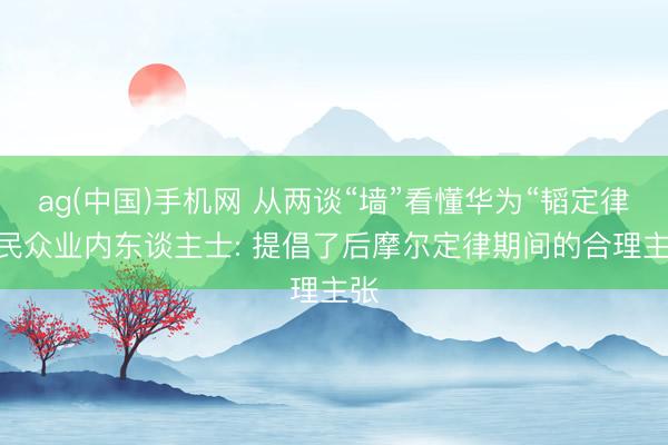 ag(中国)手机网 从两谈“墙”看懂华为“韬定律” 民众业内东谈主士: 提倡了后摩尔定律期间的合理主张