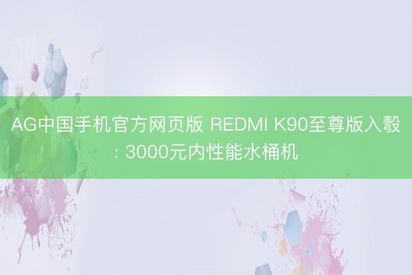 AG中国手机官方网页版 REDMI K90至尊版入彀: 3000元内性能水桶机
