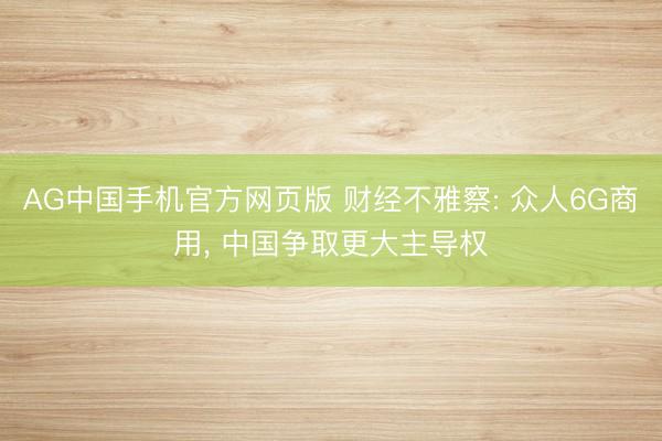AG中国手机官方网页版 财经不雅察: 众人6G商用， 中国争取更大主导权
