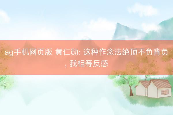 ag手机网页版 黄仁勋: 这种作念法绝顶不负背负， 我相等反感