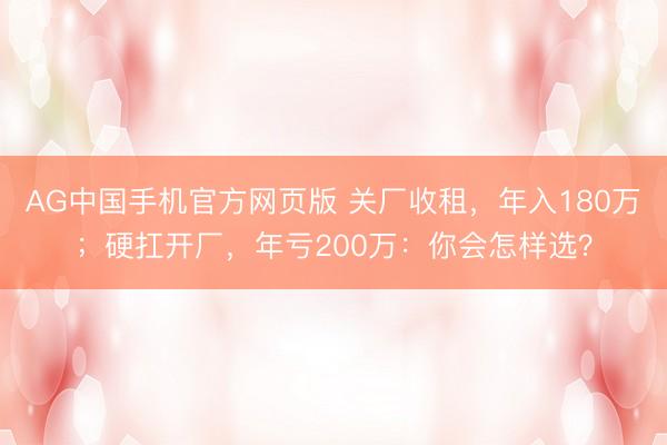AG中国手机官方网页版 关厂收租，年入180万；硬扛开厂，年亏200万：你会怎样选？