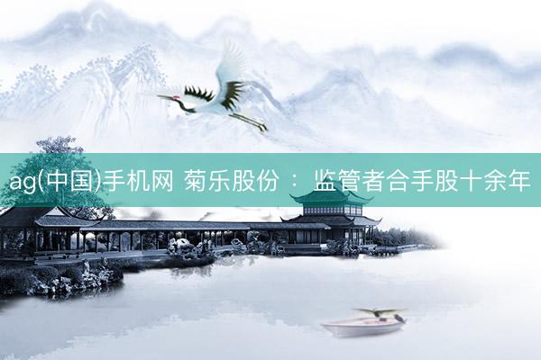 ag(中国)手机网 菊乐股份 ：监管者合手股十余年