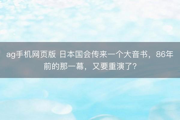 ag手机网页版 日本国会传来一个大音书，86年前的那一幕，又要重演了？