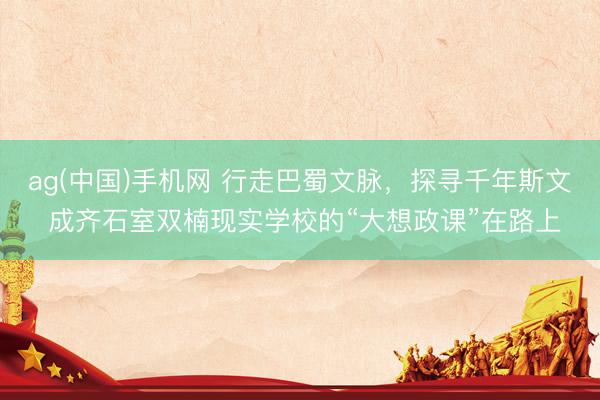 ag(中国)手机网 行走巴蜀文脉，探寻千年斯文 成齐石室双楠现实学校的“大想政课”在路上