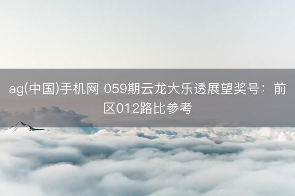 ag(中国)手机网 059期云龙大乐透展望奖号：前区012路比参考