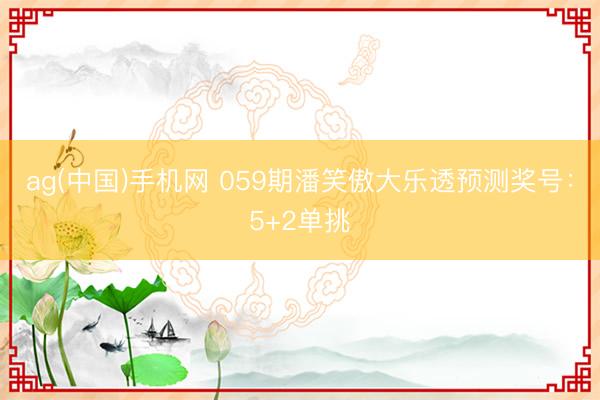 ag(中国)手机网 059期潘笑傲大乐透预测奖号：5+2单挑